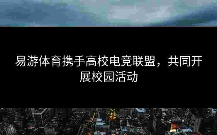 易游体育携手高校电竞联盟，共同开展校园活动