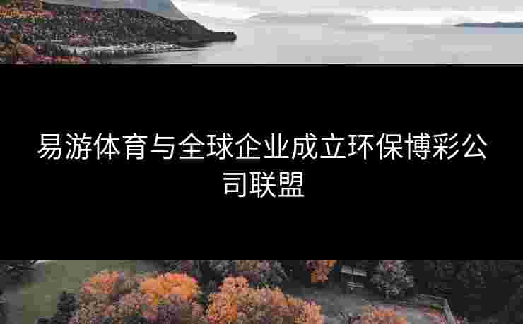 易游体育与全球企业成立环保博彩公司联盟