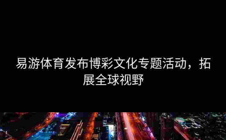易游体育发布博彩文化专题活动，拓展全球视野