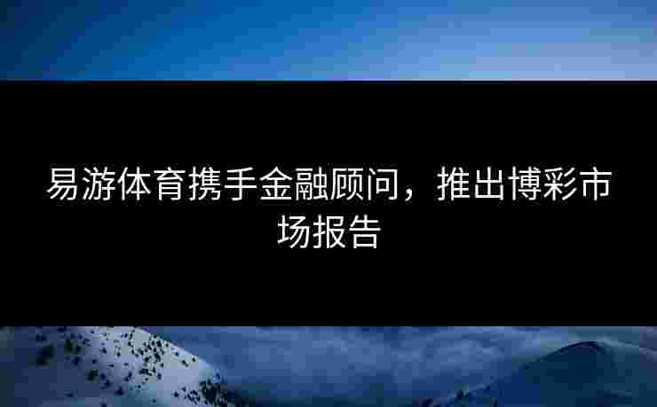 易游体育携手金融顾问，推出博彩市场报告