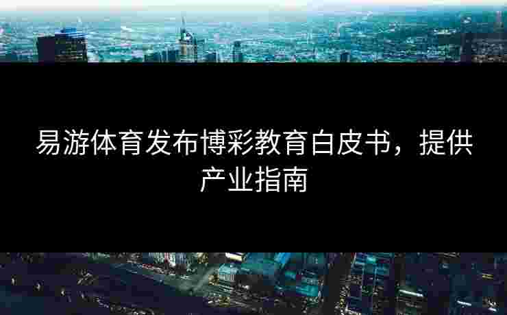易游体育发布博彩教育白皮书，提供产业指南