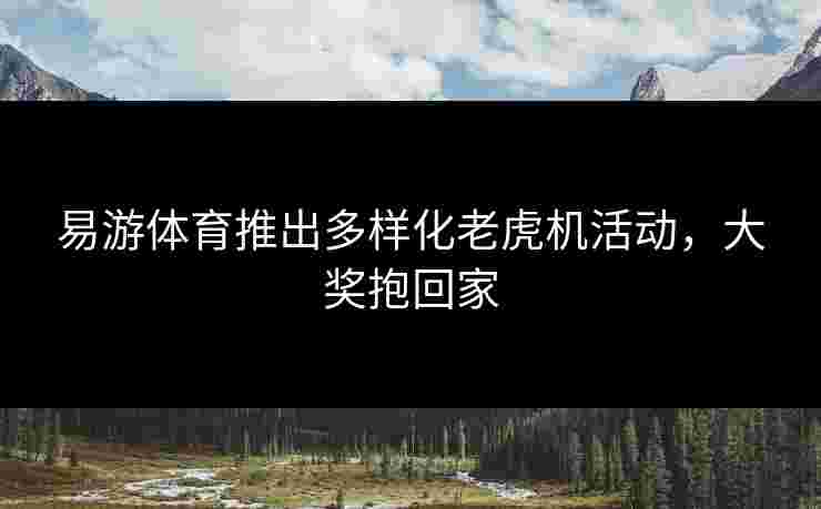 易游体育推出多样化老虎机活动，大奖抱回家