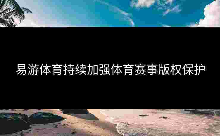 易游体育持续加强体育赛事版权保护