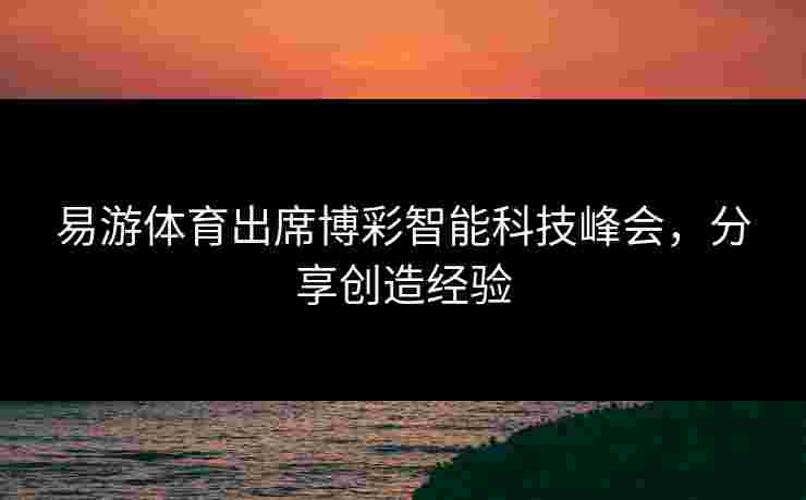 易游体育出席博彩智能科技峰会，分享创造经验