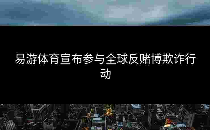 易游体育宣布参与全球反赌博欺诈行动