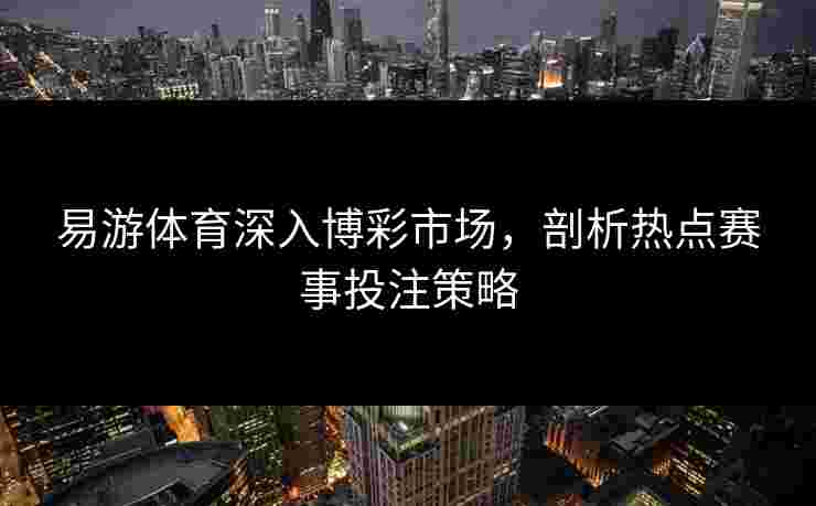 易游体育深入博彩市场，剖析热点赛事投注策略