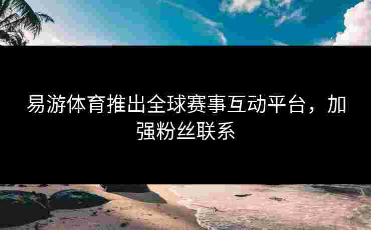 易游体育推出全球赛事互动平台，加强粉丝联系