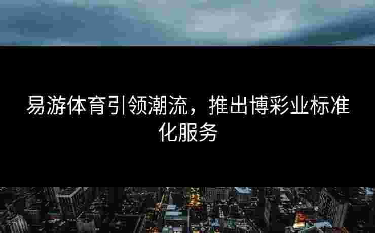 易游体育引领潮流，推出博彩业标准化服务