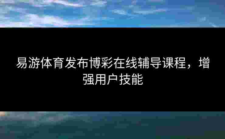 易游体育发布博彩在线辅导课程，增强用户技能