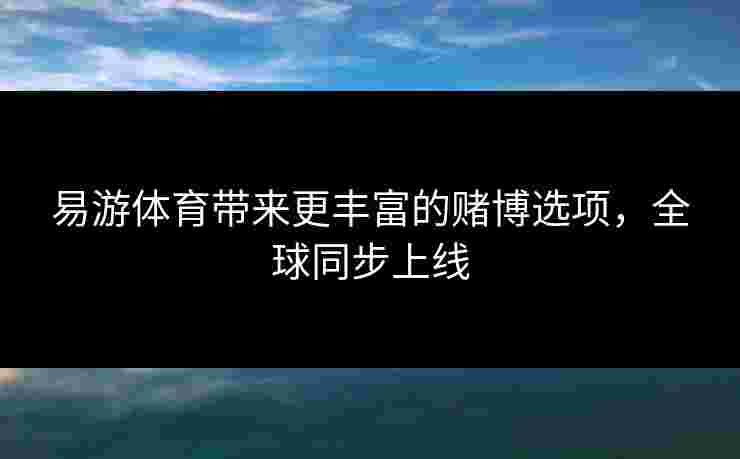 易游体育带来更丰富的赌博选项，全球同步上线