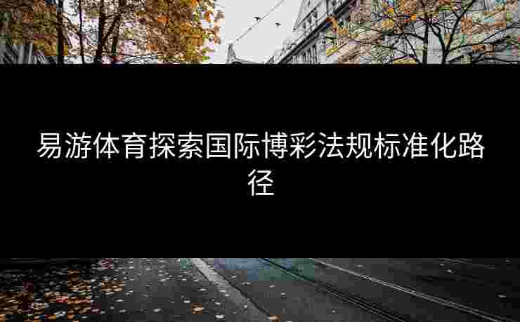 易游体育探索国际博彩法规标准化路径
