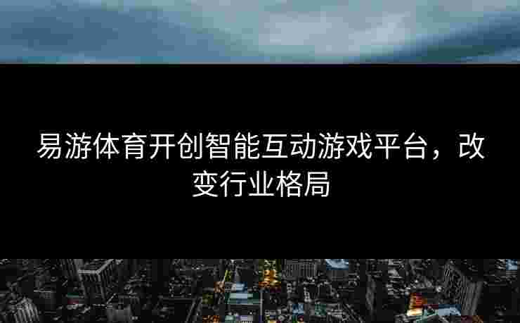 易游体育开创智能互动游戏平台，改变行业格局