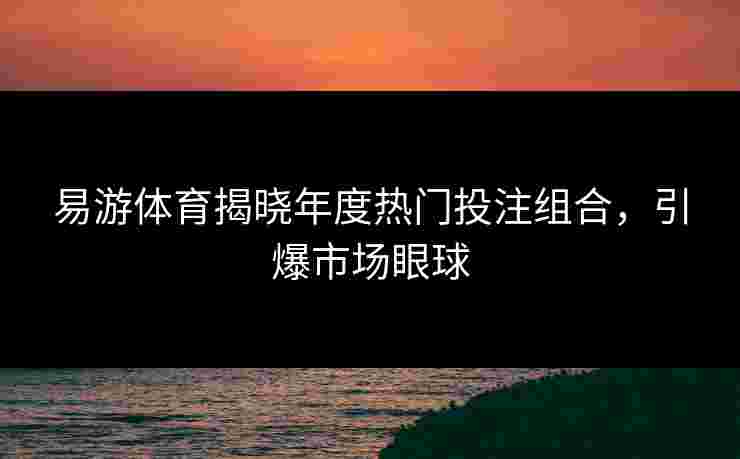 易游体育揭晓年度热门投注组合，引爆市场眼球