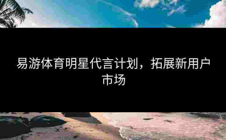 易游体育明星代言计划，拓展新用户市场