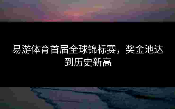 易游体育首届全球锦标赛，奖金池达到历史新高