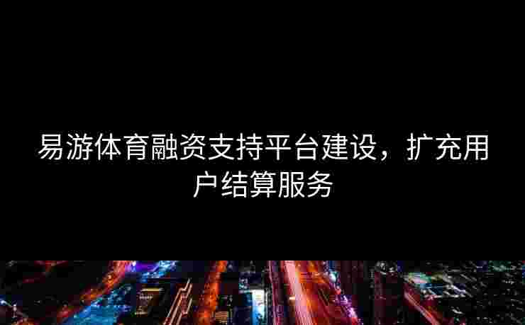 易游体育融资支持平台建设，扩充用户结算服务