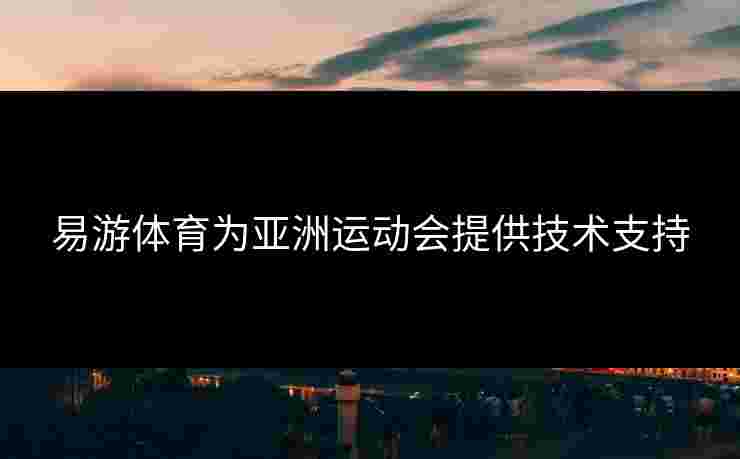 易游体育为亚洲运动会提供技术支持