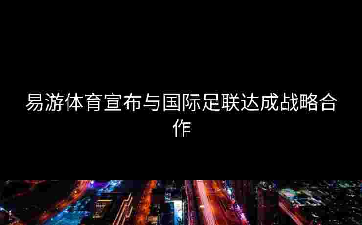 易游体育宣布与国际足联达成战略合作