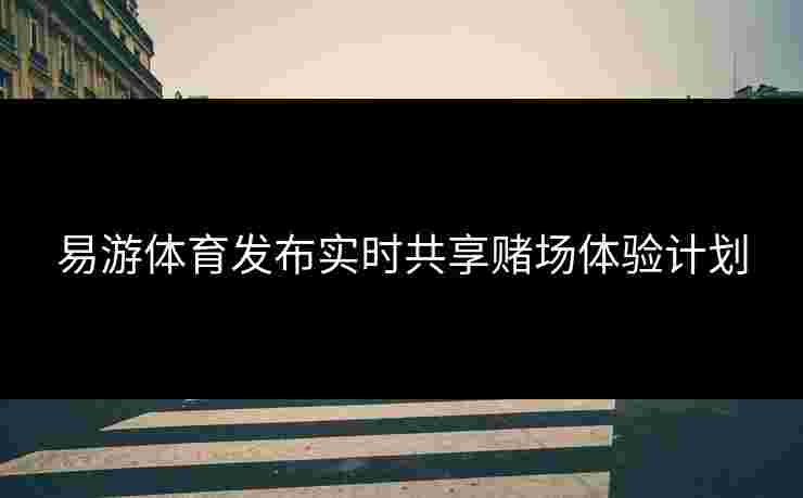 易游体育发布实时共享赌场体验计划