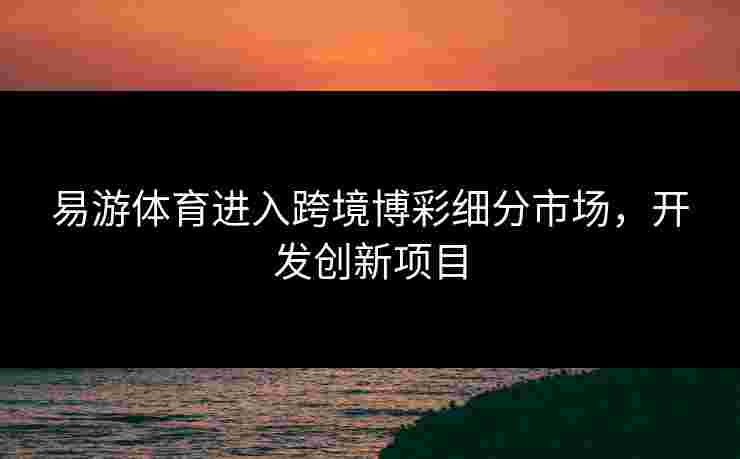 易游体育进入跨境博彩细分市场，开发创新项目