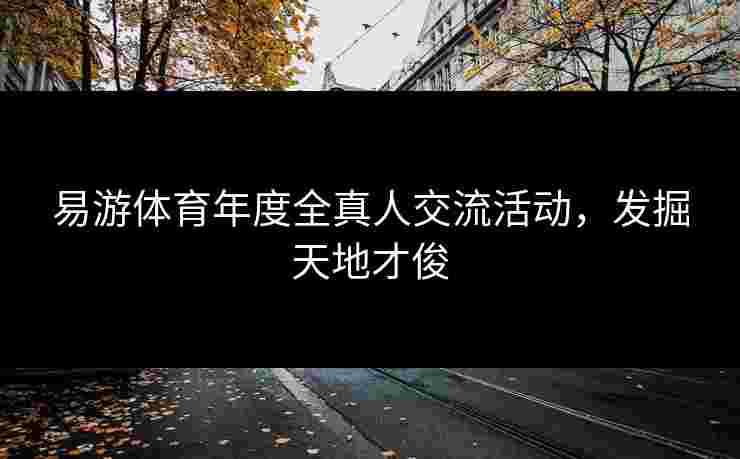 易游体育年度全真人交流活动，发掘天地才俊