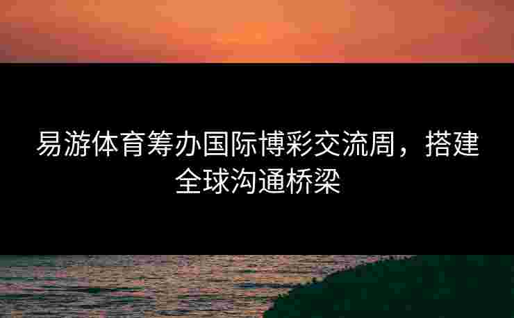 易游体育筹办国际博彩交流周，搭建全球沟通桥梁