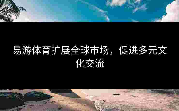 易游体育扩展全球市场，促进多元文化交流