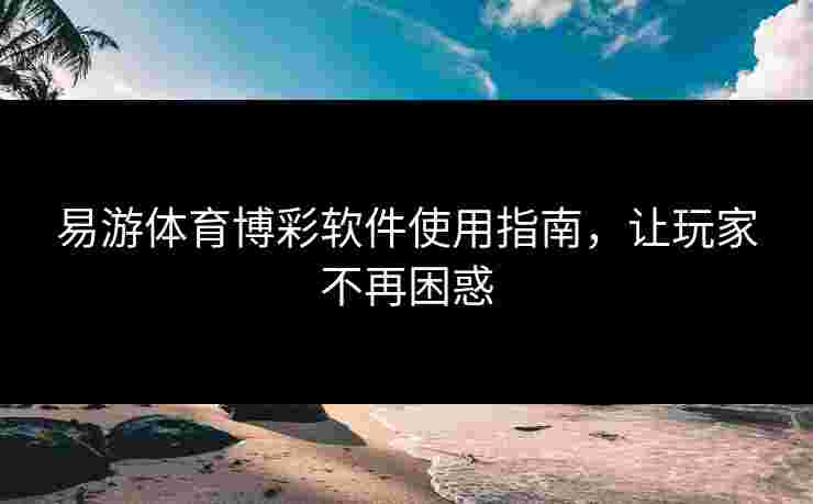 易游体育博彩软件使用指南，让玩家不再困惑