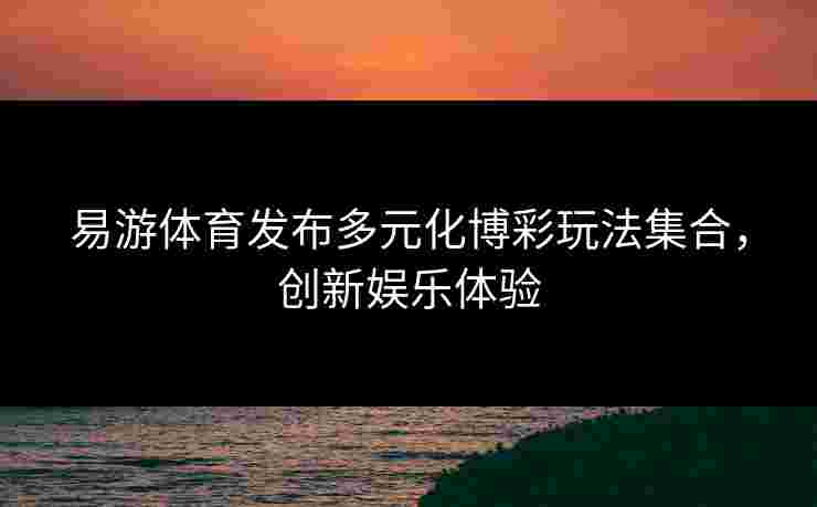 易游体育发布多元化博彩玩法集合，创新娱乐体验