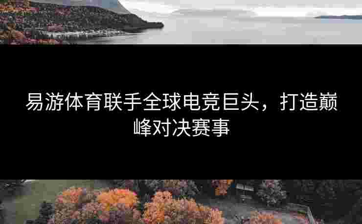 易游体育联手全球电竞巨头，打造巅峰对决赛事