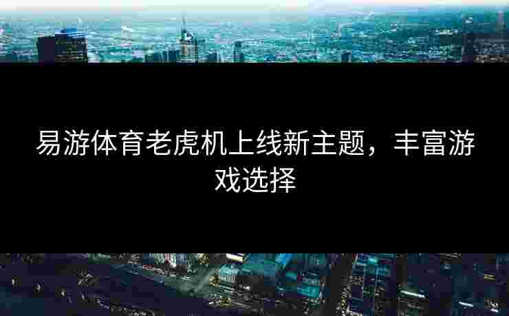 易游体育老虎机上线新主题，丰富游戏选择