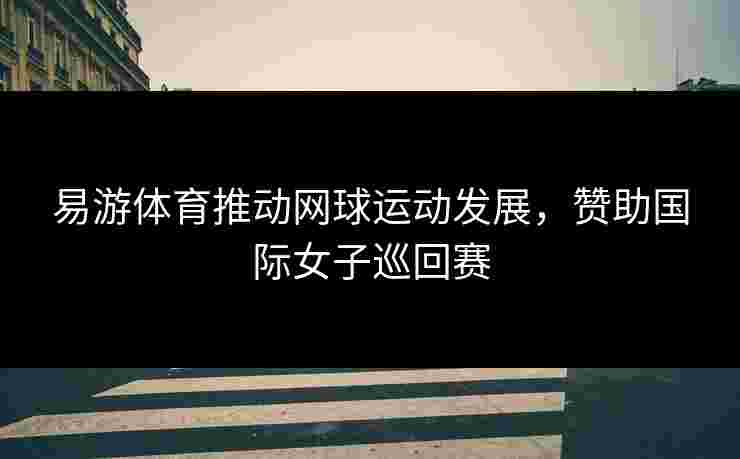 易游体育推动网球运动发展，赞助国际女子巡回赛