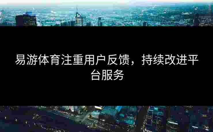 易游体育注重用户反馈，持续改进平台服务