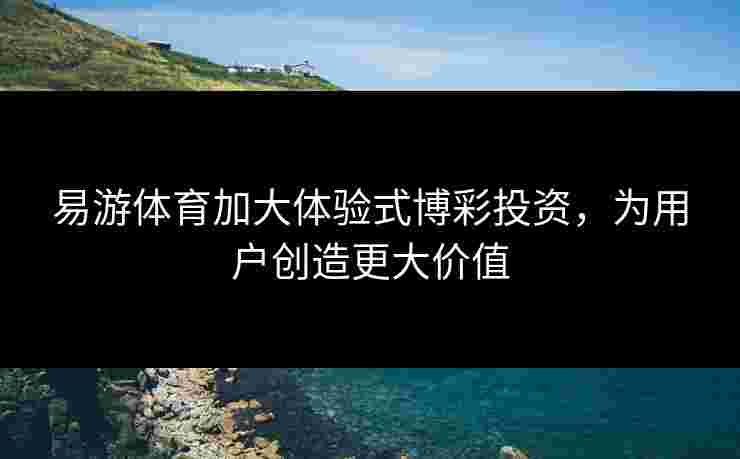 易游体育加大体验式博彩投资，为用户创造更大价值