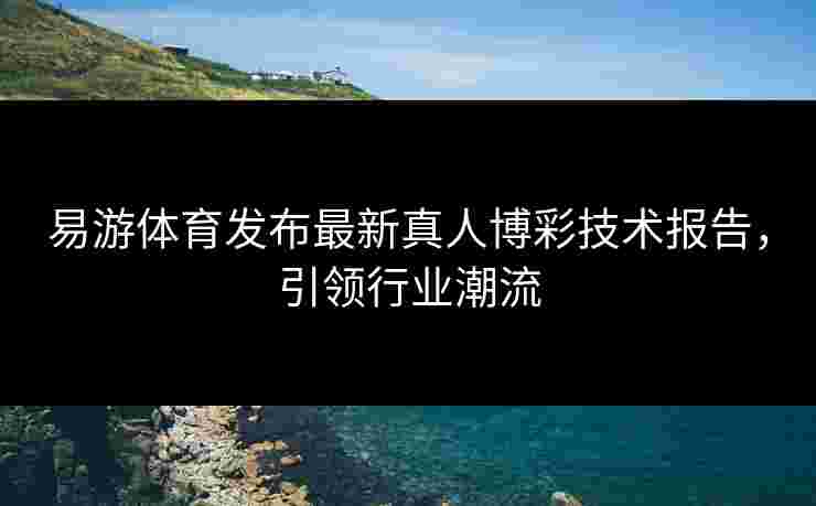易游体育发布最新真人博彩技术报告，引领行业潮流