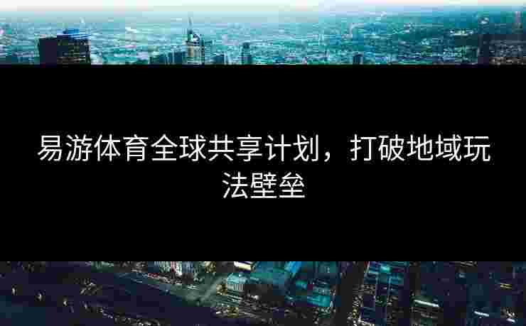 易游体育全球共享计划，打破地域玩法壁垒