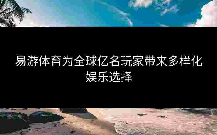 易游体育为全球亿名玩家带来多样化娱乐选择