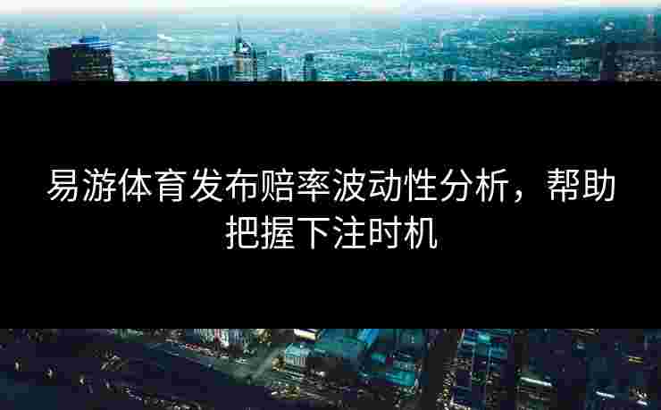 易游体育发布赔率波动性分析，帮助把握下注时机