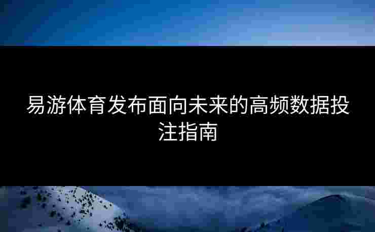 易游体育发布面向未来的高频数据投注指南