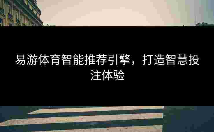 易游体育智能推荐引擎，打造智慧投注体验