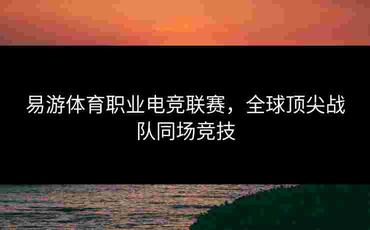 易游体育职业电竞联赛，全球顶尖战队同场竞技