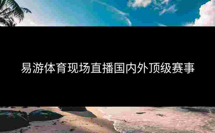 易游体育现场直播国内外顶级赛事