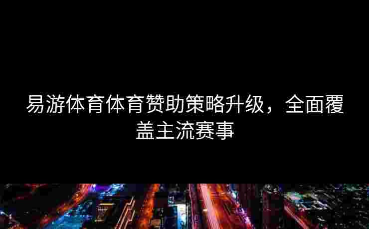 易游体育体育赞助策略升级，全面覆盖主流赛事