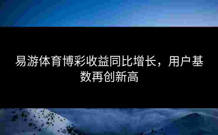 易游体育博彩收益同比增长，用户基数再创新高