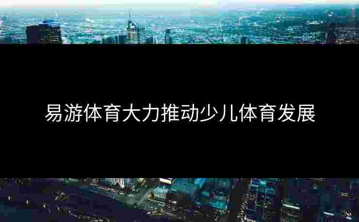 易游体育大力推动少儿体育发展