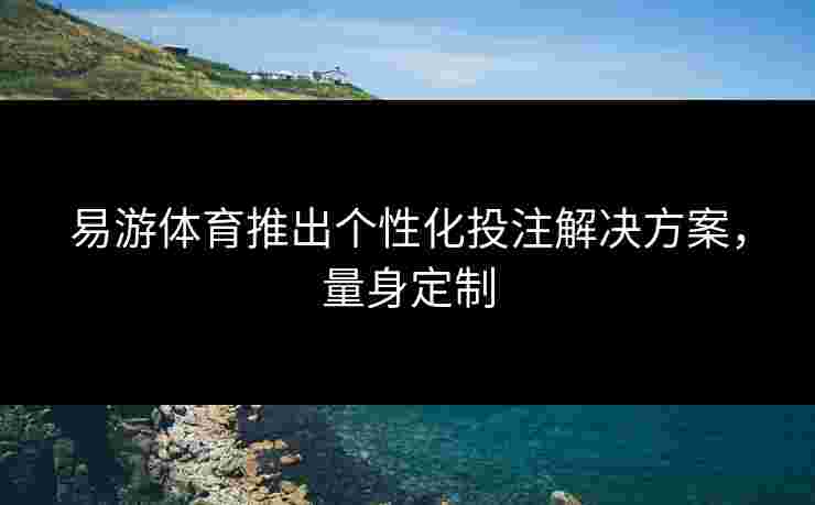 易游体育推出个性化投注解决方案，量身定制
