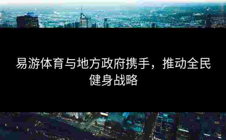 易游体育与地方政府携手，推动全民健身战略