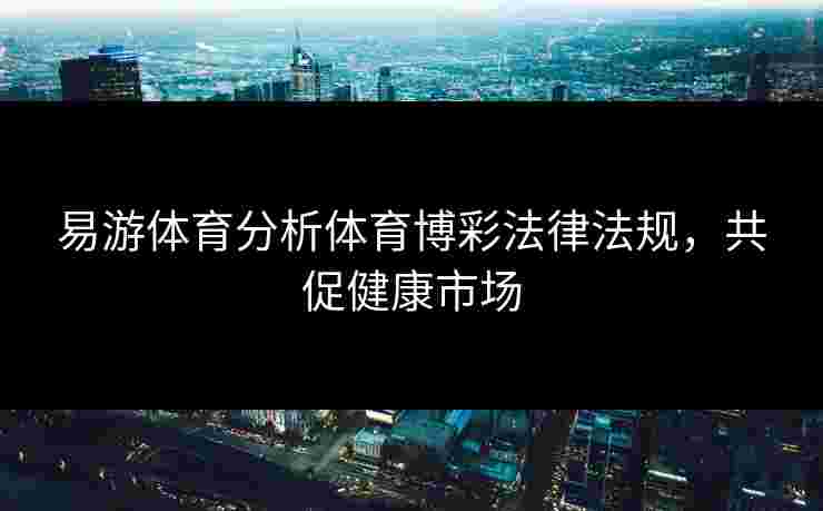易游体育分析体育博彩法律法规，共促健康市场
