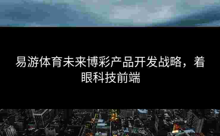 易游体育未来博彩产品开发战略，着眼科技前端