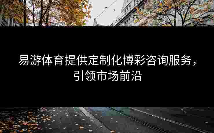 易游体育提供定制化博彩咨询服务，引领市场前沿